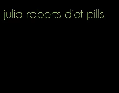 julia roberts diet pills