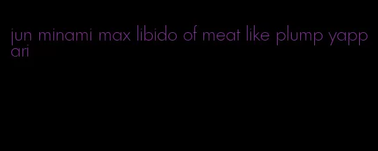 jun minami max libido of meat like plump yappari