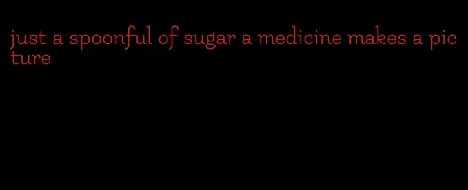 just a spoonful of sugar a medicine makes a picture