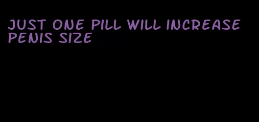 just one pill will increase penis size