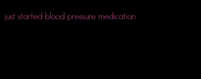 just started blood pressure medication