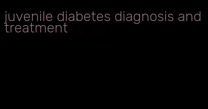 juvenile diabetes diagnosis and treatment