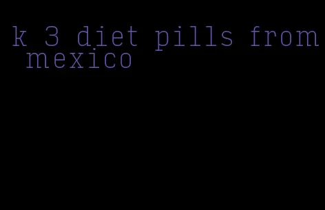 k 3 diet pills from mexico