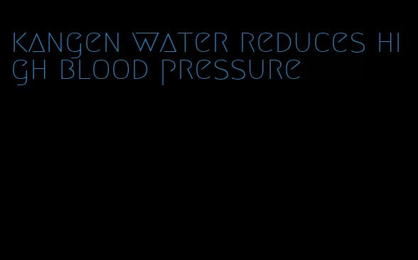 kangen water reduces high blood pressure