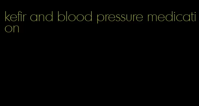 kefir and blood pressure medication