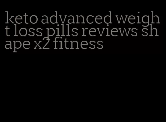 keto advanced weight loss pills reviews shape x2 fitness