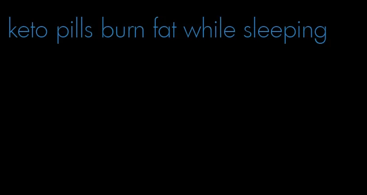 keto pills burn fat while sleeping