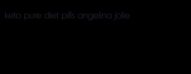 keto pure diet pills angelina jolie