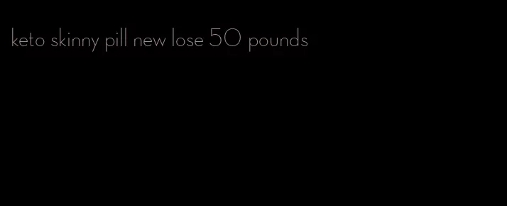 keto skinny pill new lose 50 pounds