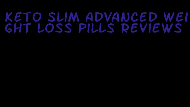 keto slim advanced weight loss pills reviews