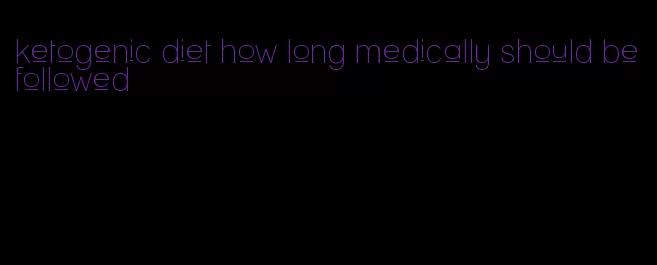 ketogenic diet how long medically should be followed