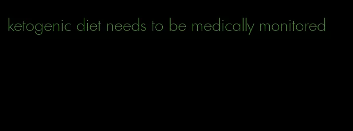 ketogenic diet needs to be medically monitored