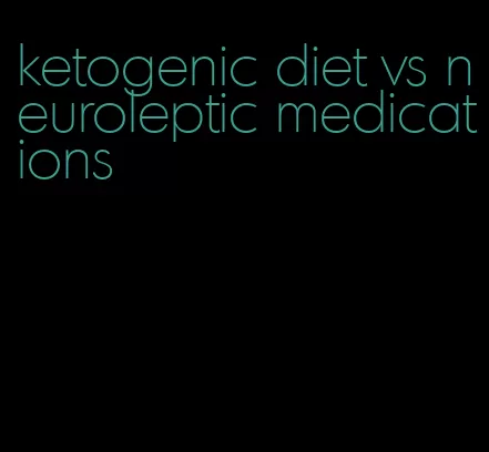 ketogenic diet vs neuroleptic medications