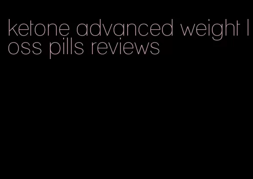 ketone advanced weight loss pills reviews