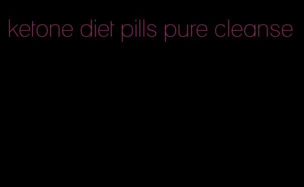 ketone diet pills pure cleanse