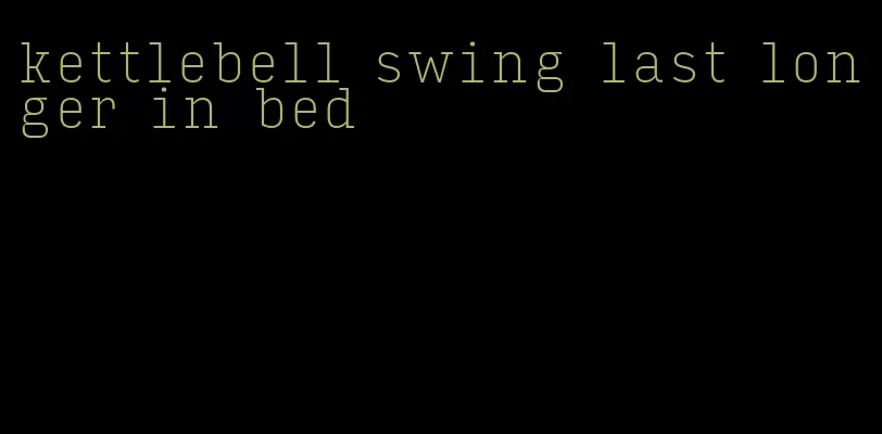 kettlebell swing last longer in bed