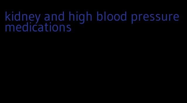 kidney and high blood pressure medications