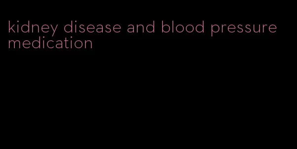 kidney disease and blood pressure medication