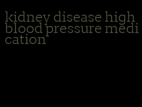 kidney disease high blood pressure medication