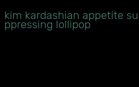 kim kardashian appetite suppressing lollipop