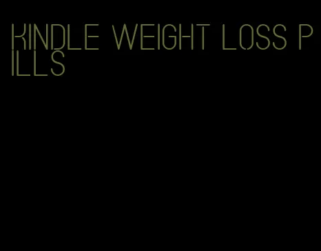 kindle weight loss pills