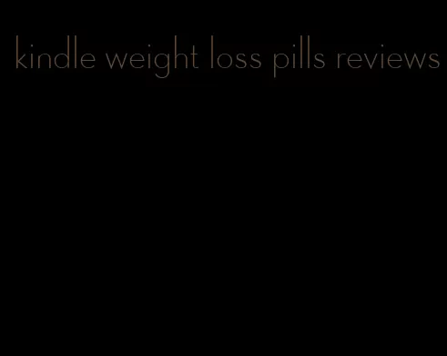 kindle weight loss pills reviews