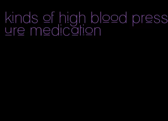 kinds of high blood pressure medication