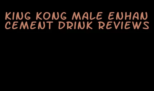 king kong male enhancement drink reviews