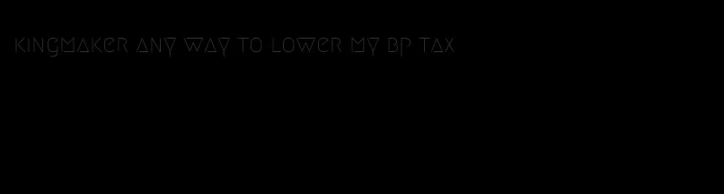 kingmaker any way to lower my bp tax