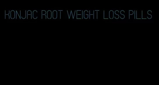 konjac root weight loss pills