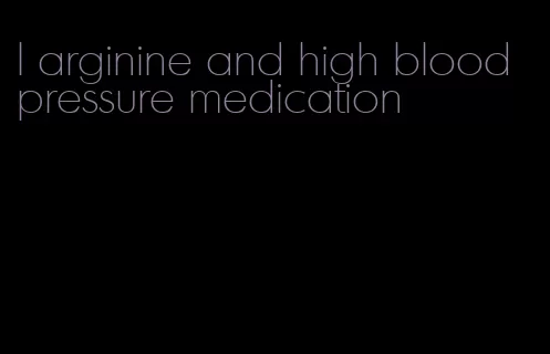 l arginine and high blood pressure medication