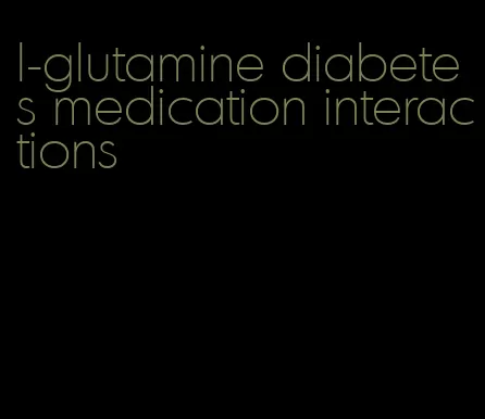 l-glutamine diabetes medication interactions