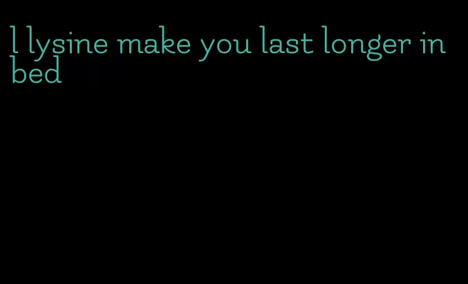 l lysine make you last longer in bed