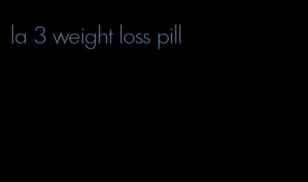 la 3 weight loss pill