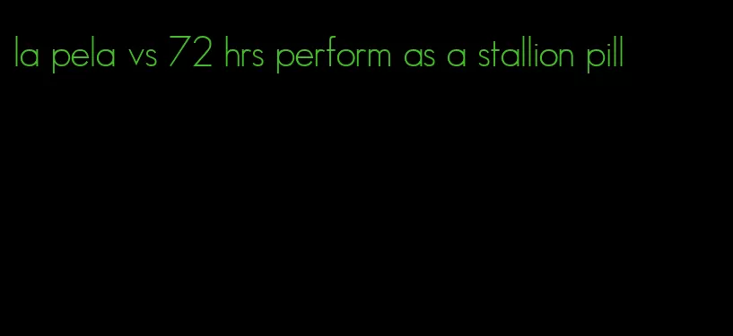 la pela vs 72 hrs perform as a stallion pill