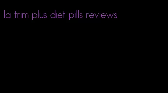 la trim plus diet pills reviews