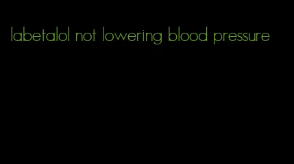 labetalol not lowering blood pressure