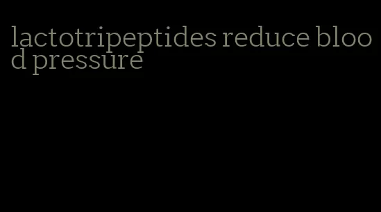 lactotripeptides reduce blood pressure