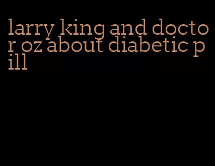 larry king and doctor oz about diabetic pill