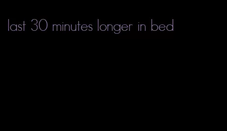 last 30 minutes longer in bed