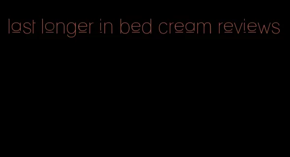 last longer in bed cream reviews