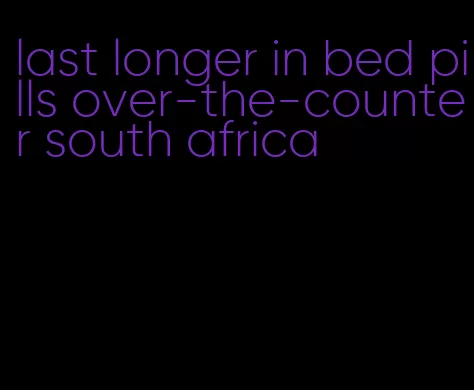 last longer in bed pills over-the-counter south africa