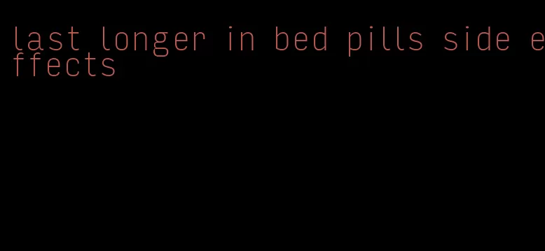 last longer in bed pills side effects