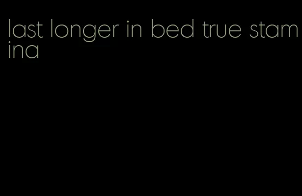 last longer in bed true stamina