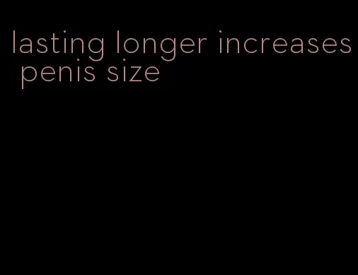 lasting longer increases penis size