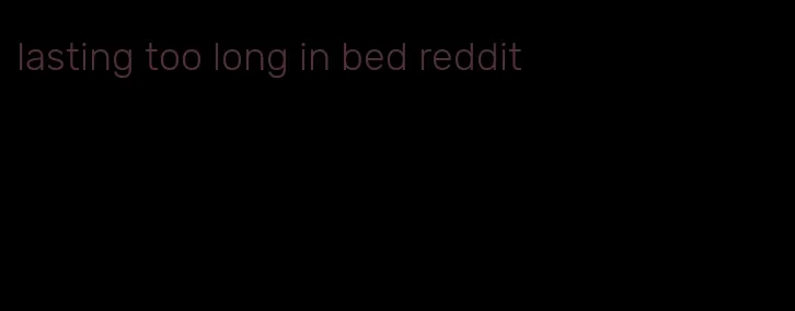 lasting too long in bed reddit