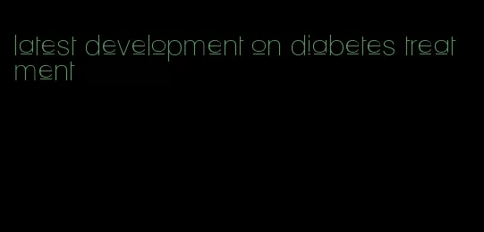 latest development on diabetes treatment