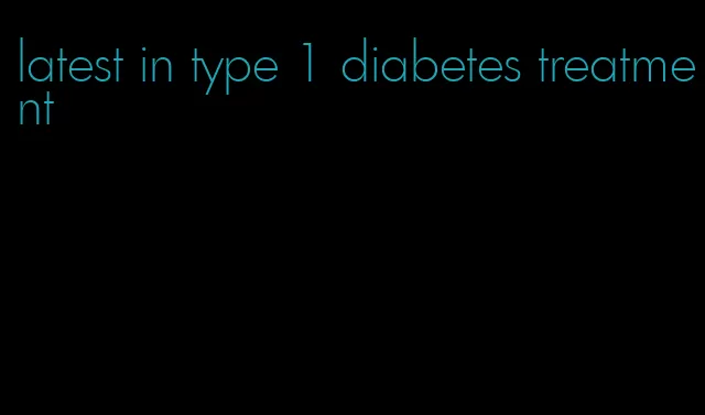 latest in type 1 diabetes treatment