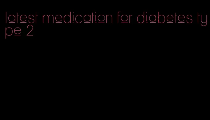 latest medication for diabetes type 2