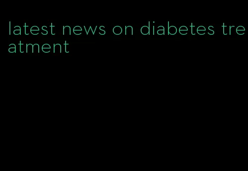 latest news on diabetes treatment